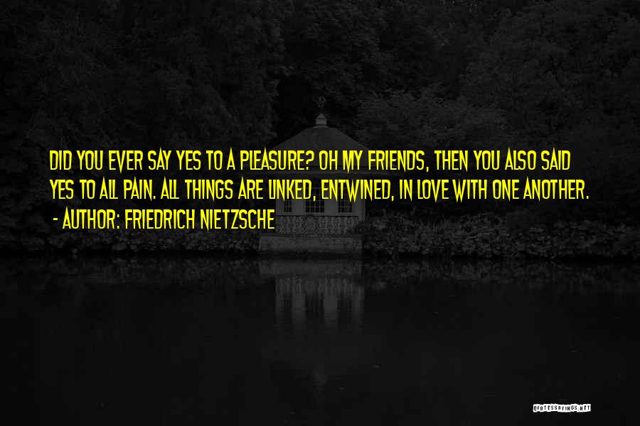 Friedrich Nietzsche Quotes: Did You Ever Say Yes To A Pleasure? Oh My Friends, Then You Also Said Yes To All Pain. All