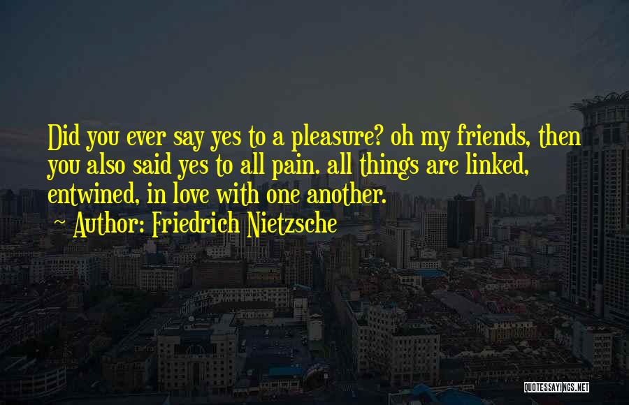 Friedrich Nietzsche Quotes: Did You Ever Say Yes To A Pleasure? Oh My Friends, Then You Also Said Yes To All Pain. All