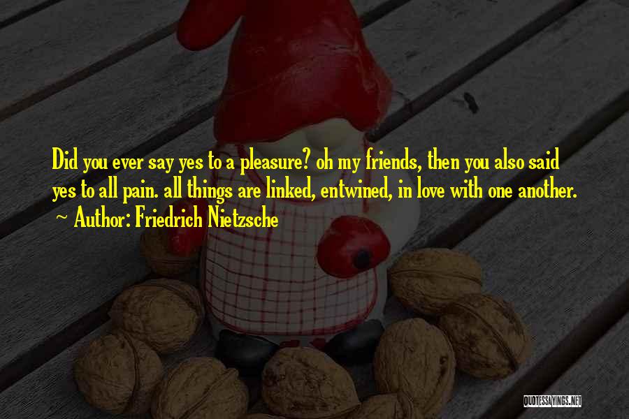 Friedrich Nietzsche Quotes: Did You Ever Say Yes To A Pleasure? Oh My Friends, Then You Also Said Yes To All Pain. All