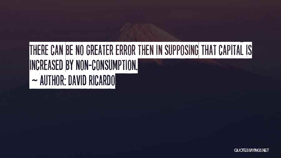 David Ricardo Quotes: There Can Be No Greater Error Then In Supposing That Capital Is Increased By Non-consumption.