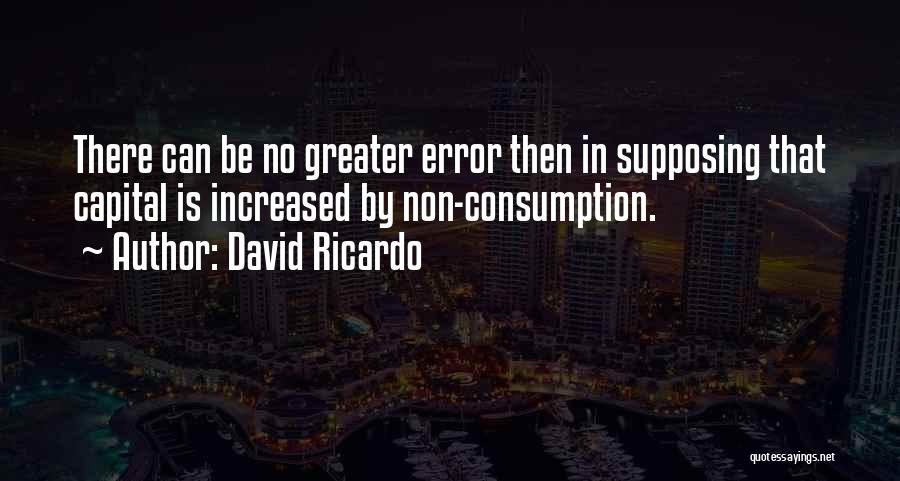 David Ricardo Quotes: There Can Be No Greater Error Then In Supposing That Capital Is Increased By Non-consumption.