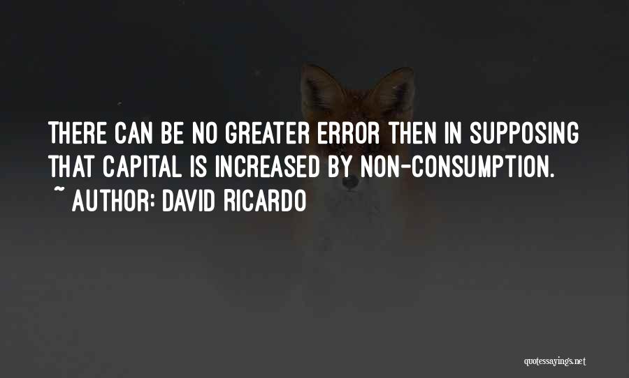 David Ricardo Quotes: There Can Be No Greater Error Then In Supposing That Capital Is Increased By Non-consumption.