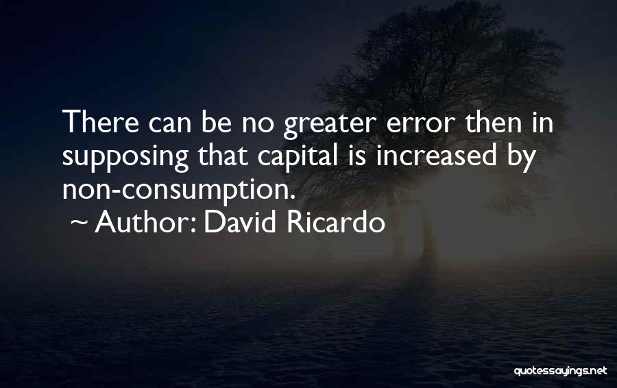 David Ricardo Quotes: There Can Be No Greater Error Then In Supposing That Capital Is Increased By Non-consumption.