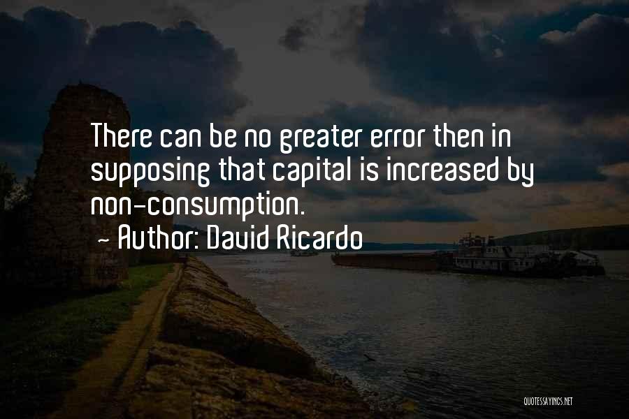 David Ricardo Quotes: There Can Be No Greater Error Then In Supposing That Capital Is Increased By Non-consumption.
