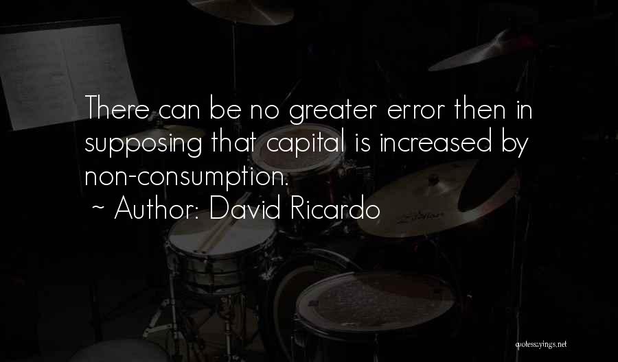 David Ricardo Quotes: There Can Be No Greater Error Then In Supposing That Capital Is Increased By Non-consumption.