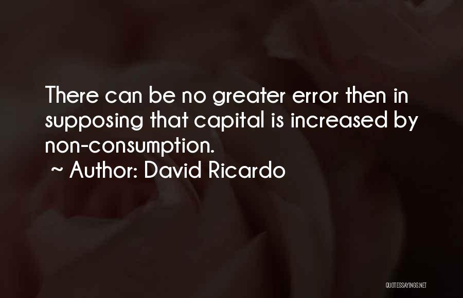 David Ricardo Quotes: There Can Be No Greater Error Then In Supposing That Capital Is Increased By Non-consumption.