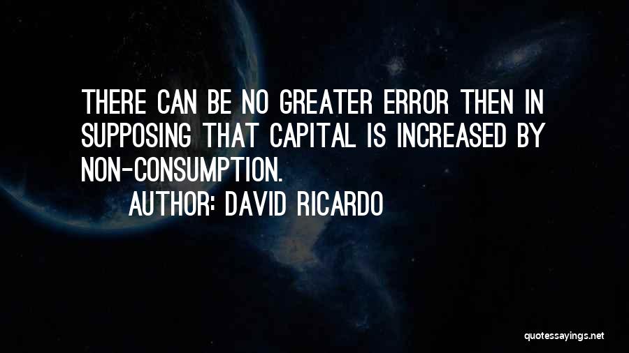 David Ricardo Quotes: There Can Be No Greater Error Then In Supposing That Capital Is Increased By Non-consumption.