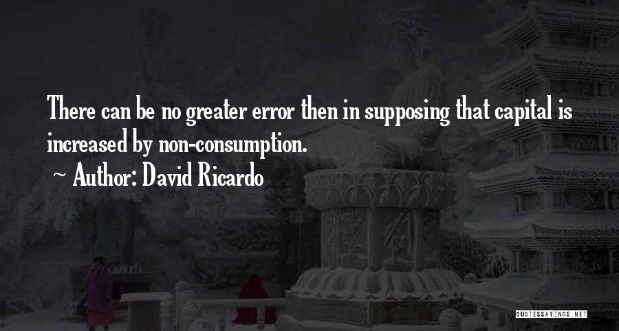 David Ricardo Quotes: There Can Be No Greater Error Then In Supposing That Capital Is Increased By Non-consumption.