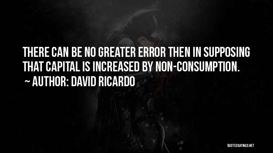 David Ricardo Quotes: There Can Be No Greater Error Then In Supposing That Capital Is Increased By Non-consumption.