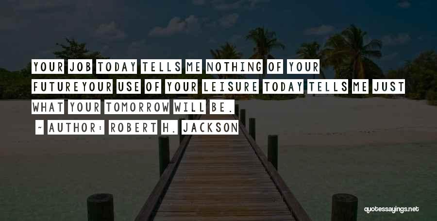 Robert H. Jackson Quotes: Your Job Today Tells Me Nothing Of Your Futureyour Use Of Your Leisure Today Tells Me Just What Your Tomorrow