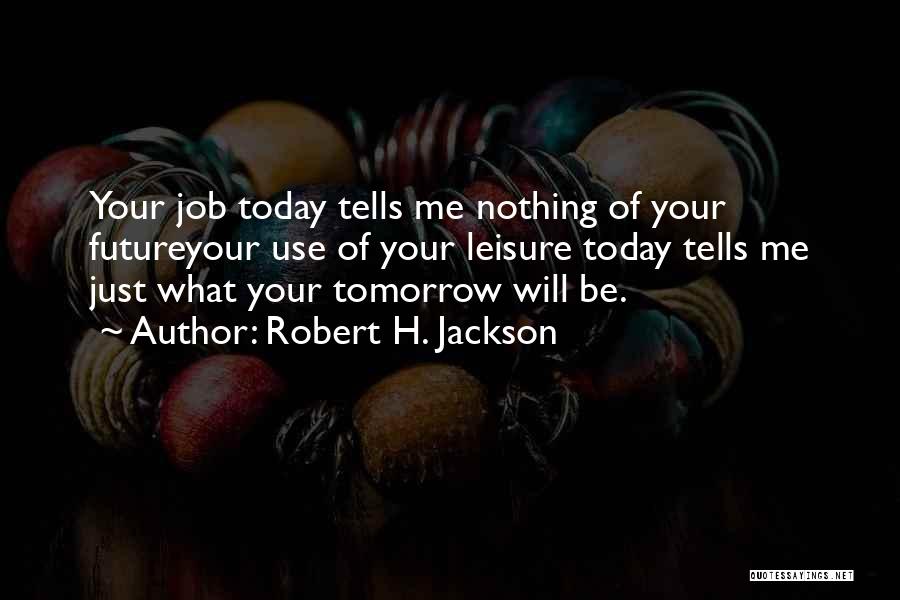 Robert H. Jackson Quotes: Your Job Today Tells Me Nothing Of Your Futureyour Use Of Your Leisure Today Tells Me Just What Your Tomorrow