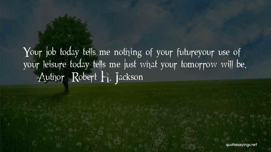 Robert H. Jackson Quotes: Your Job Today Tells Me Nothing Of Your Futureyour Use Of Your Leisure Today Tells Me Just What Your Tomorrow