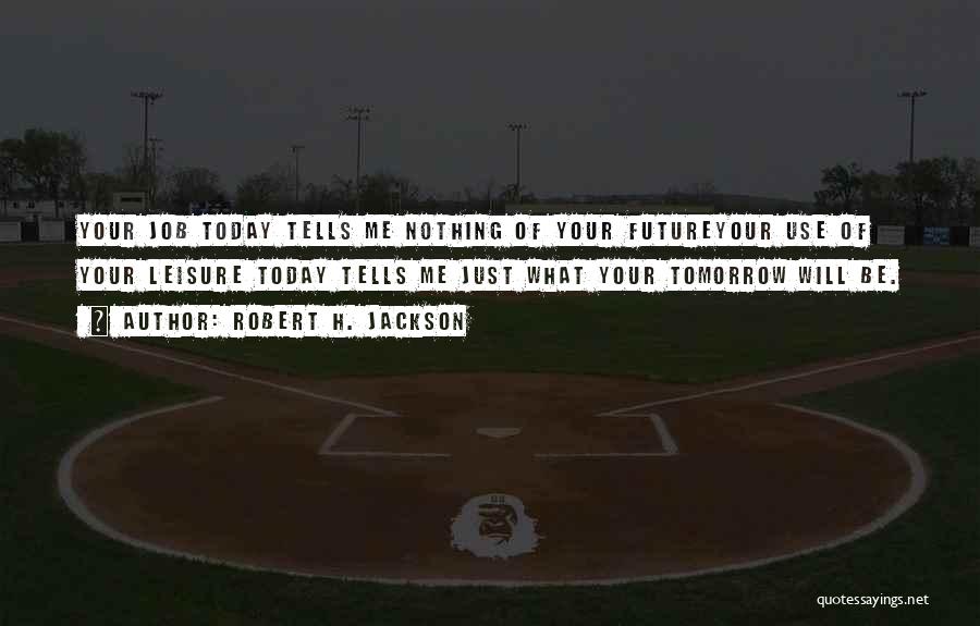 Robert H. Jackson Quotes: Your Job Today Tells Me Nothing Of Your Futureyour Use Of Your Leisure Today Tells Me Just What Your Tomorrow