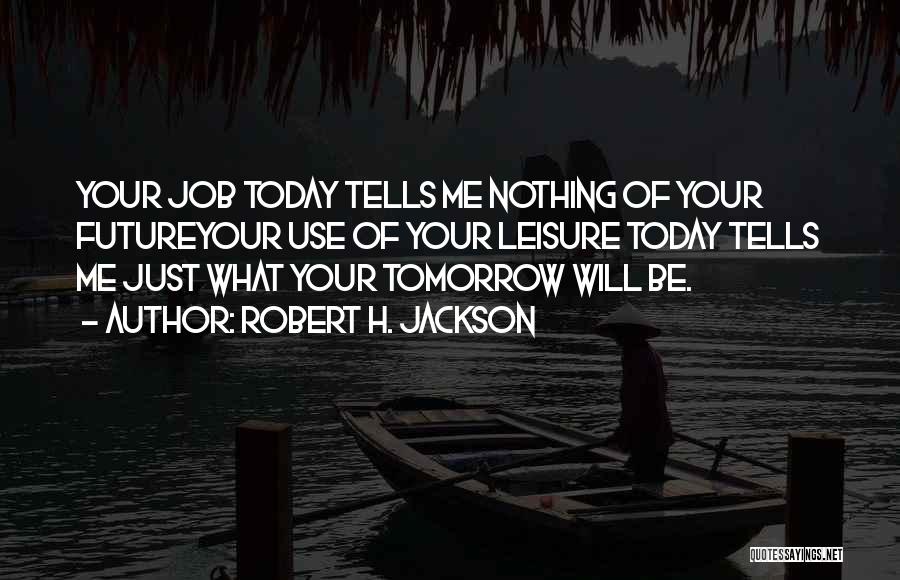 Robert H. Jackson Quotes: Your Job Today Tells Me Nothing Of Your Futureyour Use Of Your Leisure Today Tells Me Just What Your Tomorrow