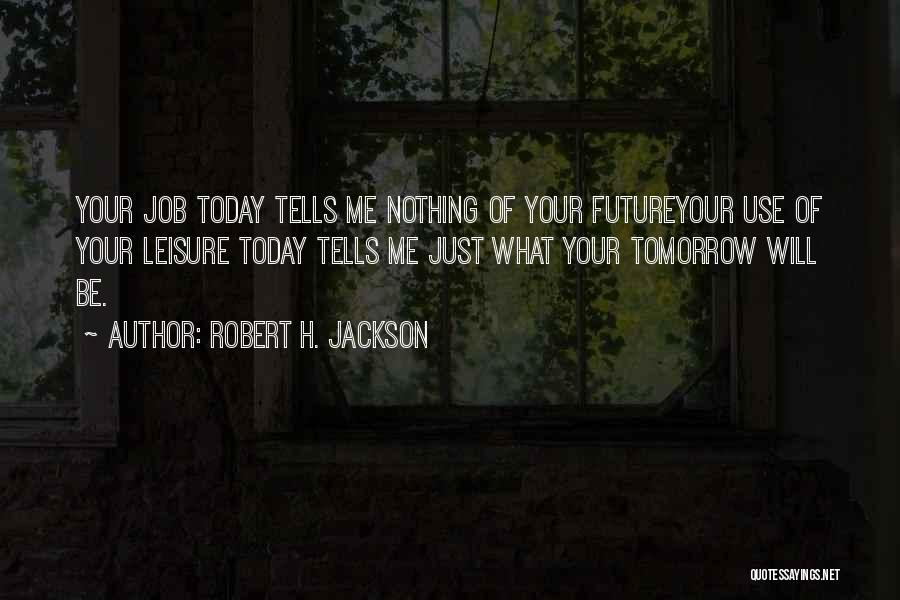 Robert H. Jackson Quotes: Your Job Today Tells Me Nothing Of Your Futureyour Use Of Your Leisure Today Tells Me Just What Your Tomorrow