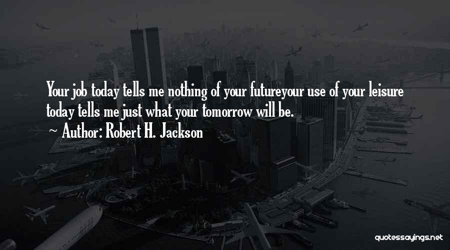 Robert H. Jackson Quotes: Your Job Today Tells Me Nothing Of Your Futureyour Use Of Your Leisure Today Tells Me Just What Your Tomorrow