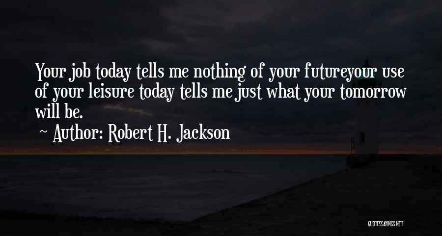 Robert H. Jackson Quotes: Your Job Today Tells Me Nothing Of Your Futureyour Use Of Your Leisure Today Tells Me Just What Your Tomorrow