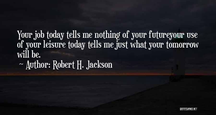 Robert H. Jackson Quotes: Your Job Today Tells Me Nothing Of Your Futureyour Use Of Your Leisure Today Tells Me Just What Your Tomorrow