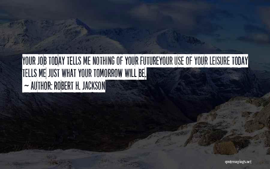 Robert H. Jackson Quotes: Your Job Today Tells Me Nothing Of Your Futureyour Use Of Your Leisure Today Tells Me Just What Your Tomorrow