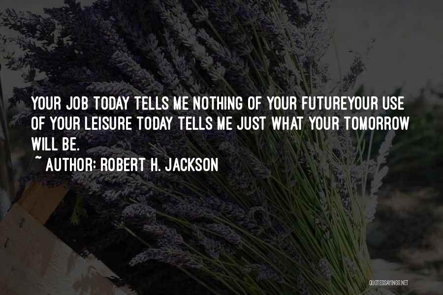 Robert H. Jackson Quotes: Your Job Today Tells Me Nothing Of Your Futureyour Use Of Your Leisure Today Tells Me Just What Your Tomorrow