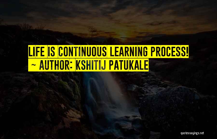 Kshitij Patukale Quotes: Life Is Continuous Learning Process!