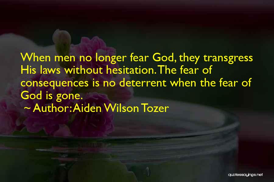 Aiden Wilson Tozer Quotes: When Men No Longer Fear God, They Transgress His Laws Without Hesitation. The Fear Of Consequences Is No Deterrent When