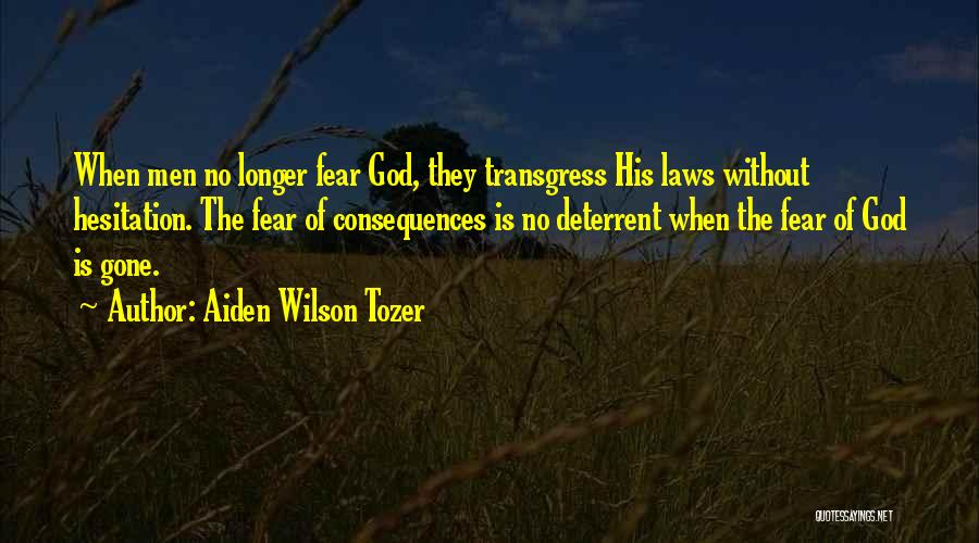 Aiden Wilson Tozer Quotes: When Men No Longer Fear God, They Transgress His Laws Without Hesitation. The Fear Of Consequences Is No Deterrent When