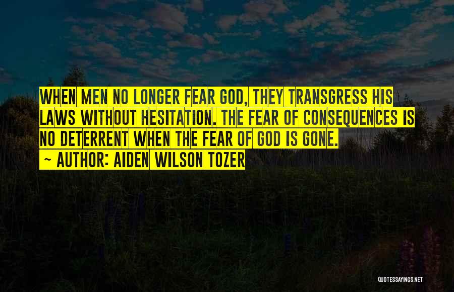 Aiden Wilson Tozer Quotes: When Men No Longer Fear God, They Transgress His Laws Without Hesitation. The Fear Of Consequences Is No Deterrent When
