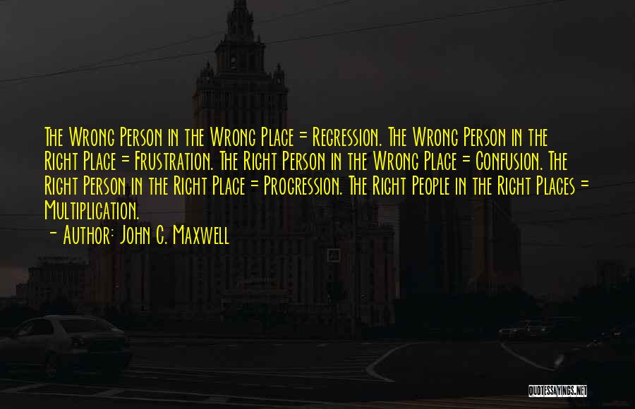 John C. Maxwell Quotes: The Wrong Person In The Wrong Place = Regression. The Wrong Person In The Right Place = Frustration. The Right