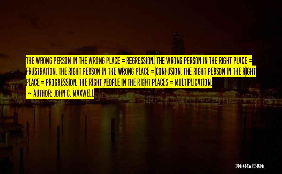 John C. Maxwell Quotes: The Wrong Person In The Wrong Place = Regression. The Wrong Person In The Right Place = Frustration. The Right