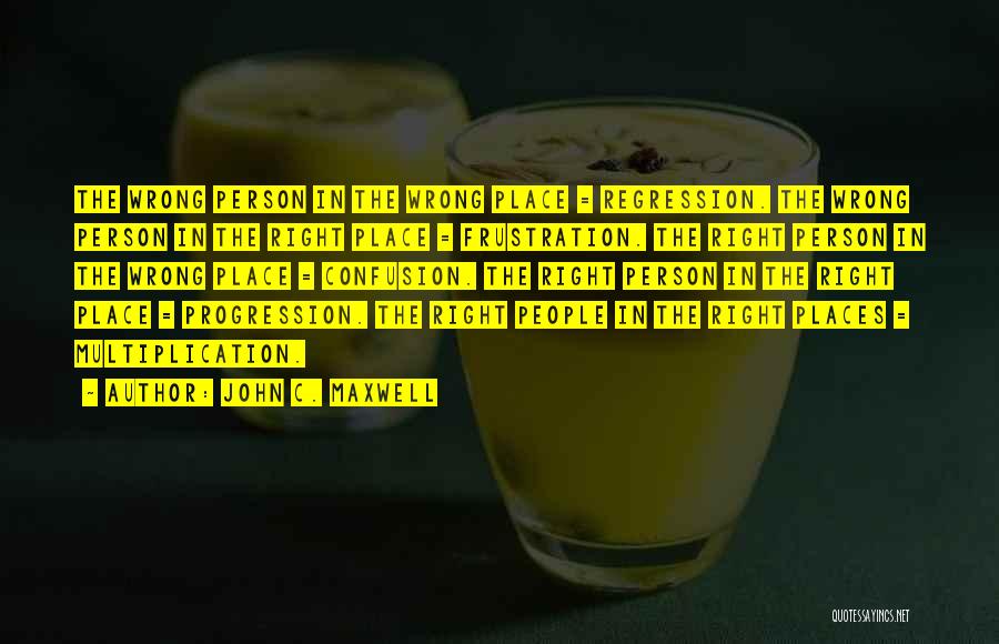 John C. Maxwell Quotes: The Wrong Person In The Wrong Place = Regression. The Wrong Person In The Right Place = Frustration. The Right