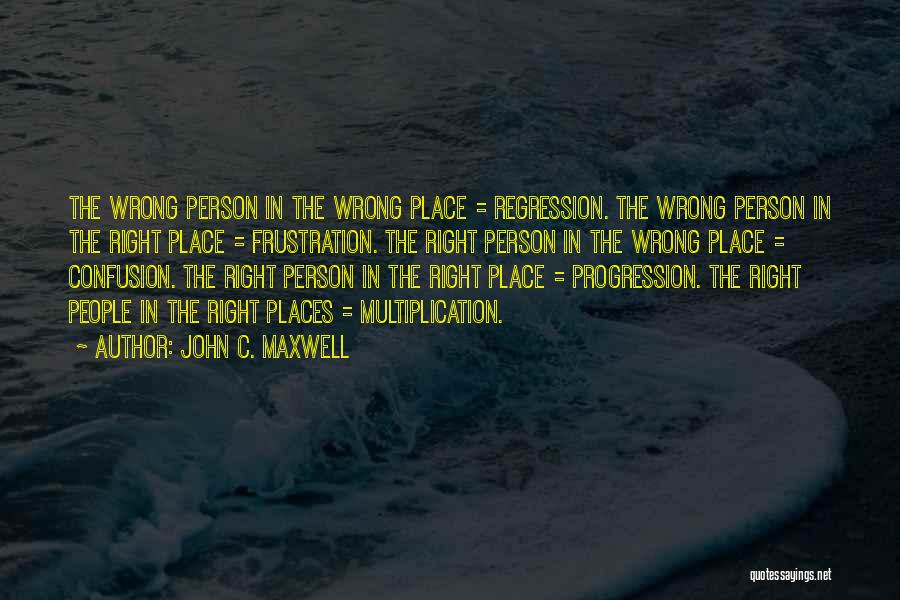 John C. Maxwell Quotes: The Wrong Person In The Wrong Place = Regression. The Wrong Person In The Right Place = Frustration. The Right