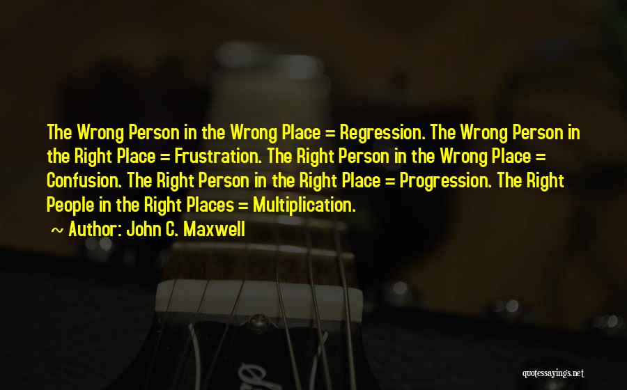 John C. Maxwell Quotes: The Wrong Person In The Wrong Place = Regression. The Wrong Person In The Right Place = Frustration. The Right