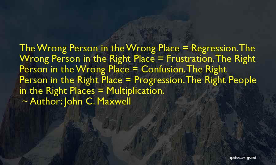 John C. Maxwell Quotes: The Wrong Person In The Wrong Place = Regression. The Wrong Person In The Right Place = Frustration. The Right