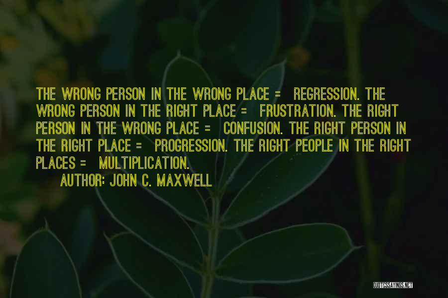 John C. Maxwell Quotes: The Wrong Person In The Wrong Place = Regression. The Wrong Person In The Right Place = Frustration. The Right