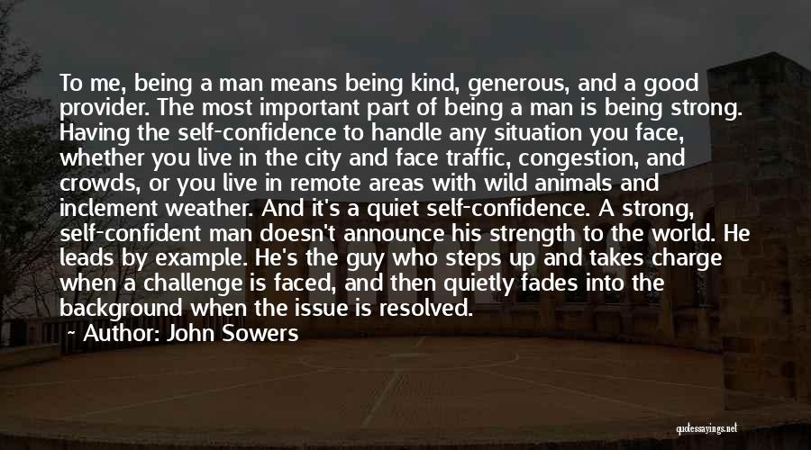 John Sowers Quotes: To Me, Being A Man Means Being Kind, Generous, And A Good Provider. The Most Important Part Of Being A