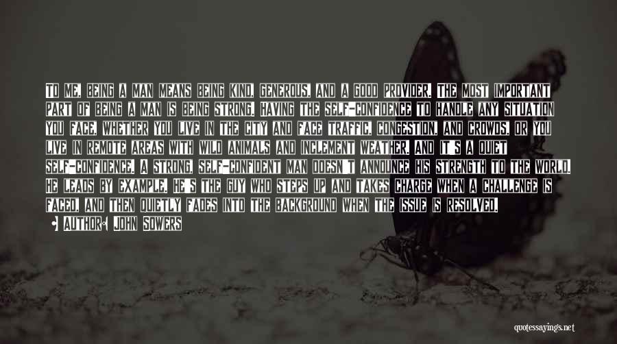 John Sowers Quotes: To Me, Being A Man Means Being Kind, Generous, And A Good Provider. The Most Important Part Of Being A