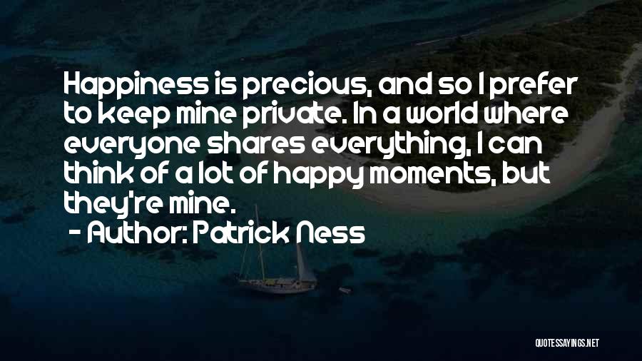 Patrick Ness Quotes: Happiness Is Precious, And So I Prefer To Keep Mine Private. In A World Where Everyone Shares Everything, I Can