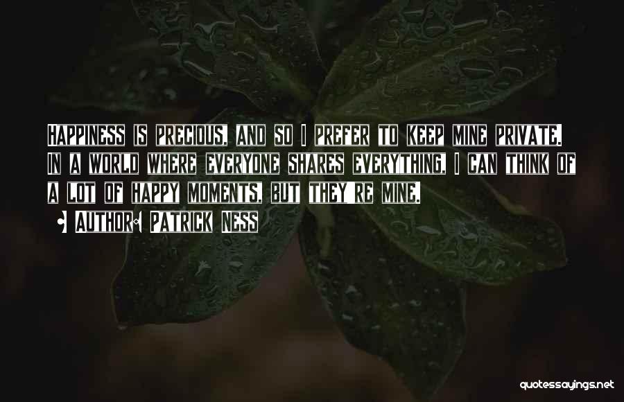 Patrick Ness Quotes: Happiness Is Precious, And So I Prefer To Keep Mine Private. In A World Where Everyone Shares Everything, I Can