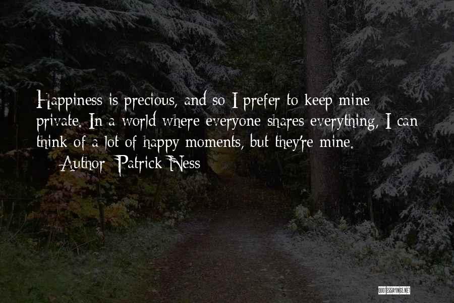 Patrick Ness Quotes: Happiness Is Precious, And So I Prefer To Keep Mine Private. In A World Where Everyone Shares Everything, I Can