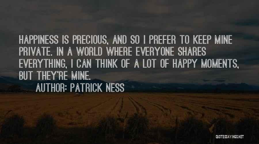 Patrick Ness Quotes: Happiness Is Precious, And So I Prefer To Keep Mine Private. In A World Where Everyone Shares Everything, I Can