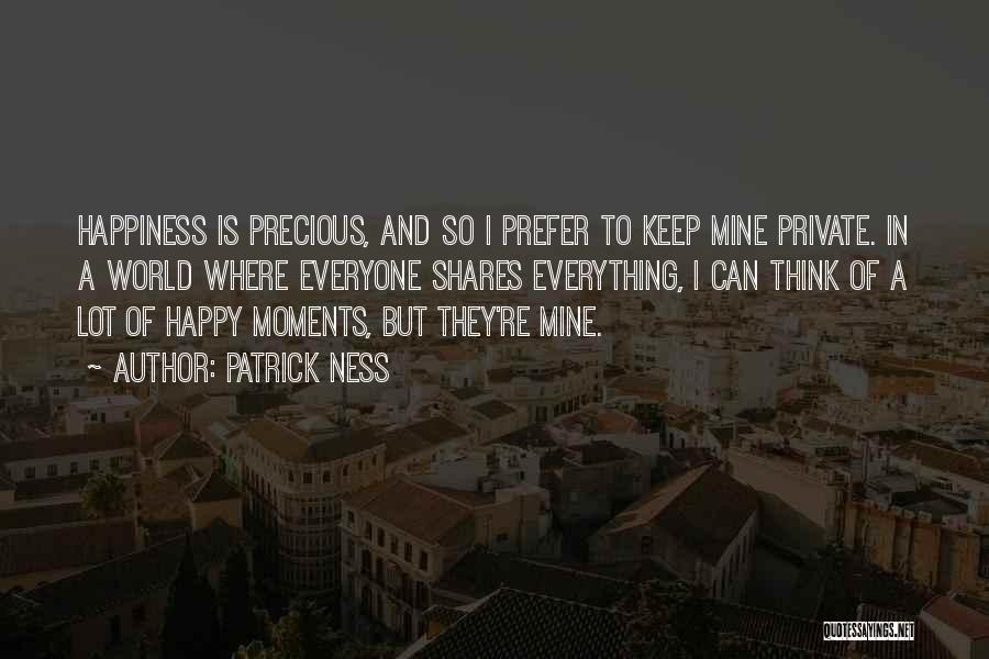 Patrick Ness Quotes: Happiness Is Precious, And So I Prefer To Keep Mine Private. In A World Where Everyone Shares Everything, I Can