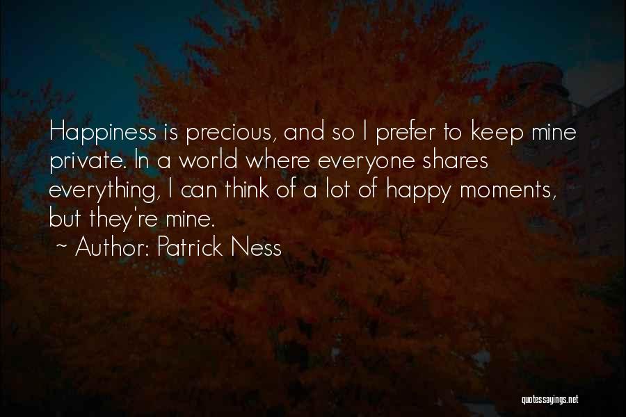 Patrick Ness Quotes: Happiness Is Precious, And So I Prefer To Keep Mine Private. In A World Where Everyone Shares Everything, I Can