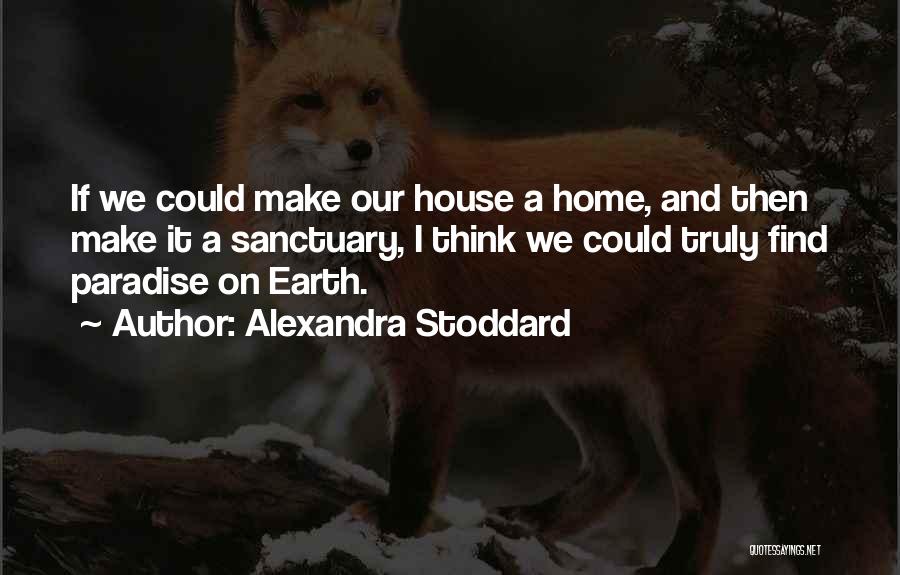 Alexandra Stoddard Quotes: If We Could Make Our House A Home, And Then Make It A Sanctuary, I Think We Could Truly Find