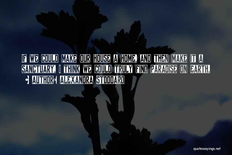 Alexandra Stoddard Quotes: If We Could Make Our House A Home, And Then Make It A Sanctuary, I Think We Could Truly Find