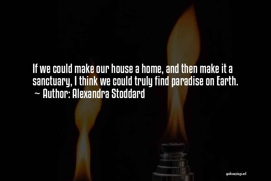 Alexandra Stoddard Quotes: If We Could Make Our House A Home, And Then Make It A Sanctuary, I Think We Could Truly Find