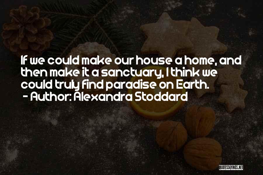 Alexandra Stoddard Quotes: If We Could Make Our House A Home, And Then Make It A Sanctuary, I Think We Could Truly Find