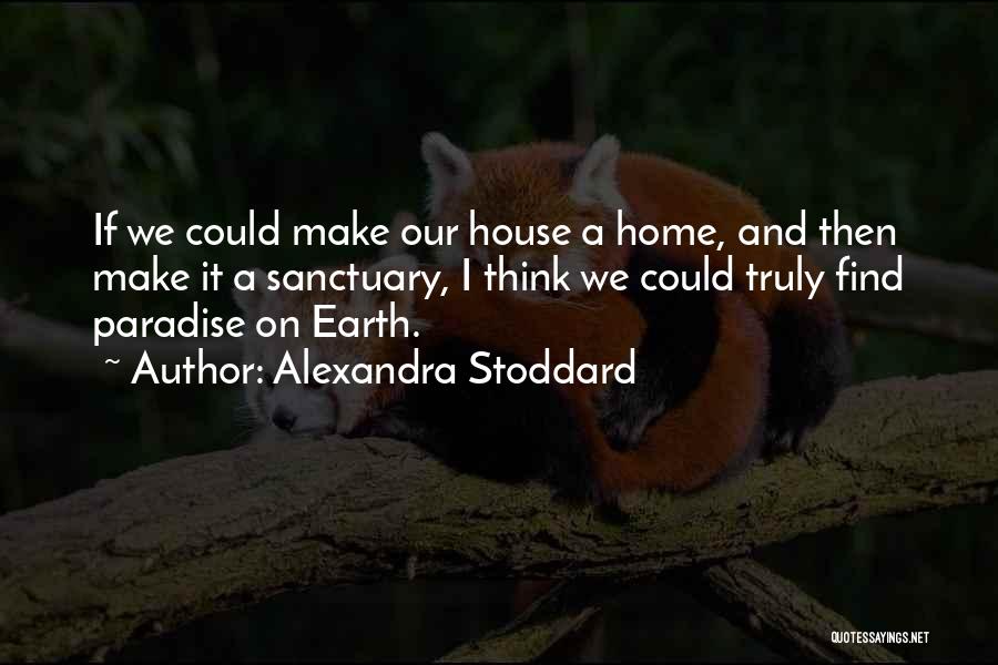 Alexandra Stoddard Quotes: If We Could Make Our House A Home, And Then Make It A Sanctuary, I Think We Could Truly Find