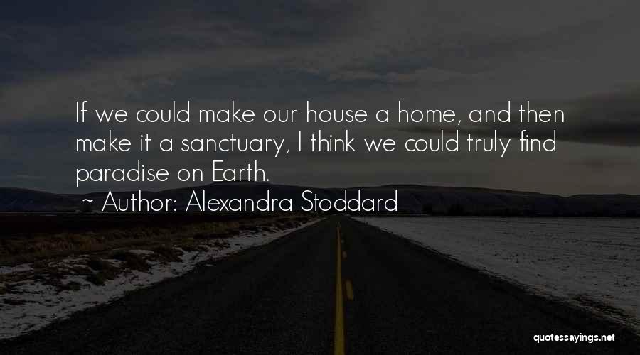 Alexandra Stoddard Quotes: If We Could Make Our House A Home, And Then Make It A Sanctuary, I Think We Could Truly Find