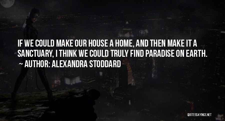 Alexandra Stoddard Quotes: If We Could Make Our House A Home, And Then Make It A Sanctuary, I Think We Could Truly Find